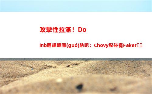 攻擊性拉滿！Doinb翻譯韓國(guó)貼吧：Chovy配碰瓷Faker？頭給你打爆！
